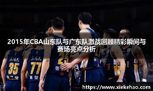 2015年CBA山东队与广东队激战回顾精彩瞬间与赛场亮点分析
