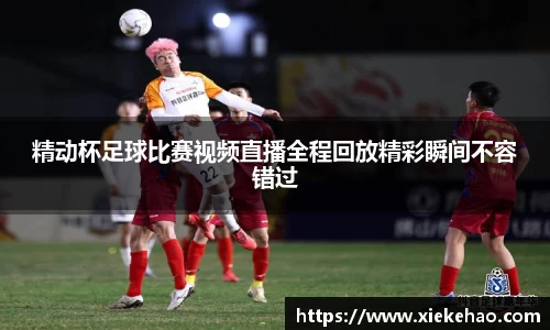 精动杯足球比赛视频直播全程回放精彩瞬间不容错过