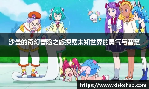 沙曼的奇幻冒险之旅探索未知世界的勇气与智慧