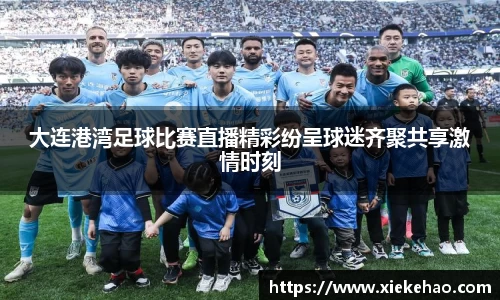 大连港湾足球比赛直播精彩纷呈球迷齐聚共享激情时刻