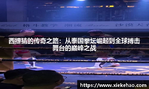 西提猜的传奇之路：从泰国拳坛崛起到全球搏击舞台的巅峰之战