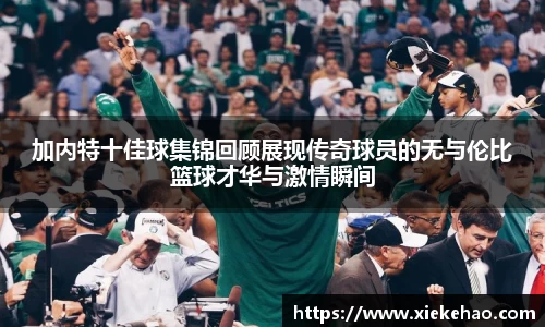 加内特十佳球集锦回顾展现传奇球员的无与伦比篮球才华与激情瞬间