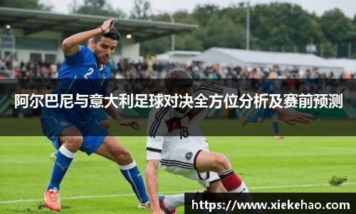 阿尔巴尼与意大利足球对决全方位分析及赛前预测
