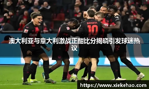 澳大利亚与意大利激战正酣比分揭晓引发球迷热议