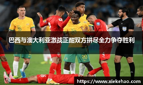 巴西与澳大利亚激战正酣双方拼尽全力争夺胜利