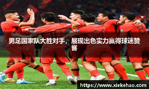 男足国家队大胜对手，展现出色实力赢得球迷赞誉